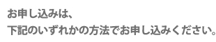 お申し込みは、下記のいずれかの方法でお申し込みください。