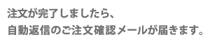 注文が完了しましたら確認メールが届きます。